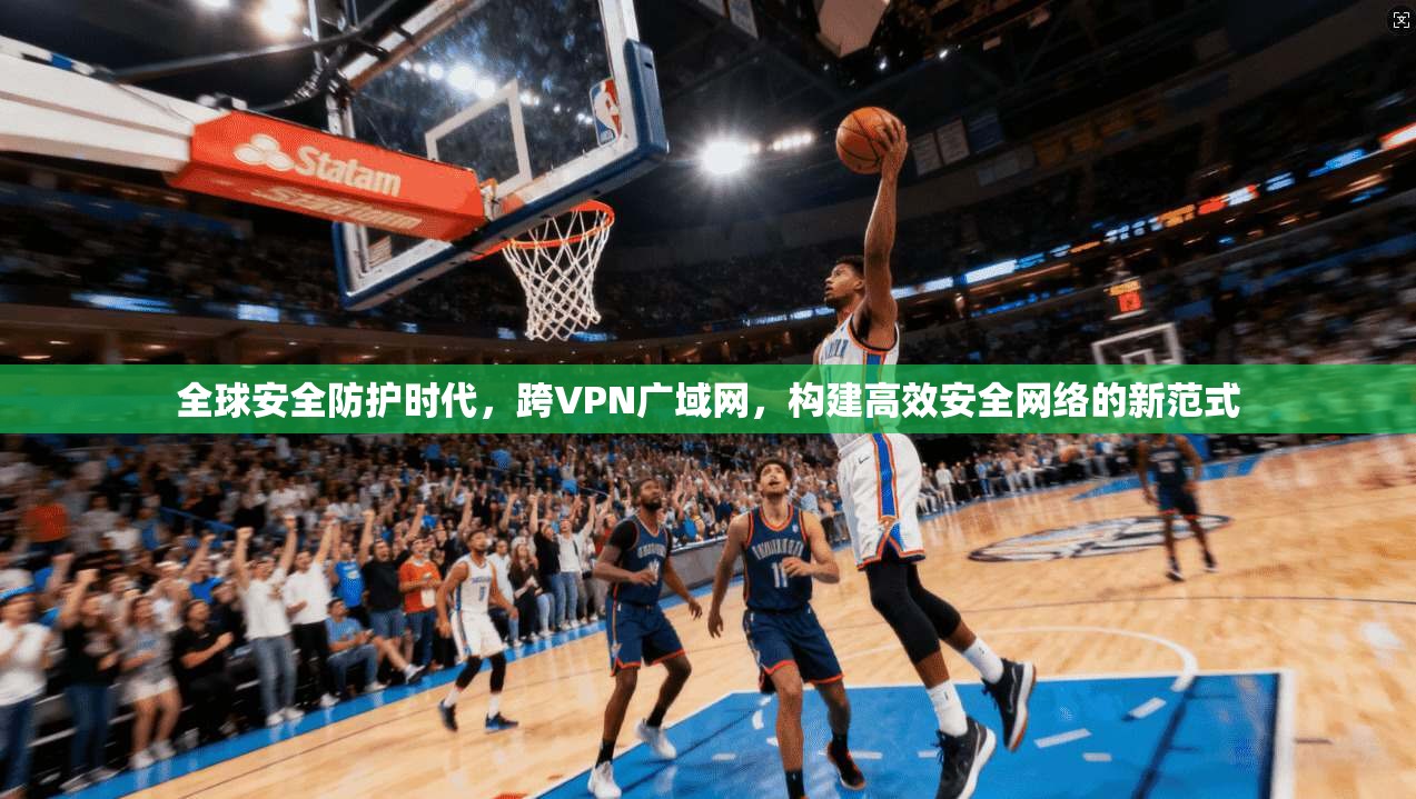 全球安全防护时代，跨VPN广域网，构建高效安全网络的新范式