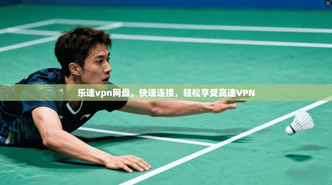 乐速vpn网盘，快速连接，轻松享受高速VPN