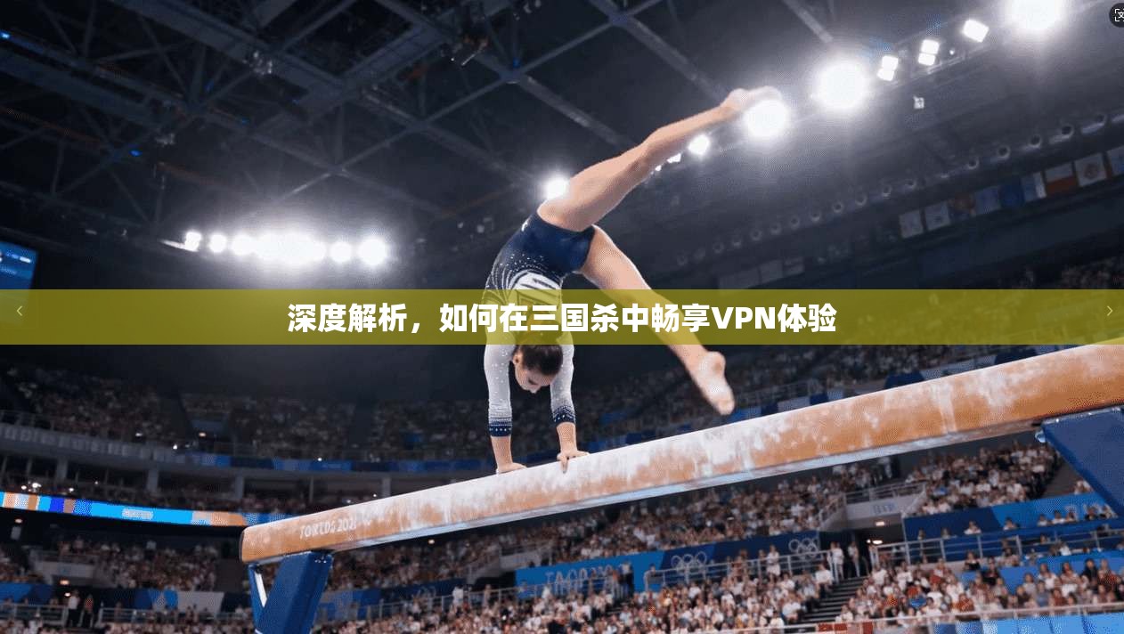 深度解析，如何在三国杀中畅享VPN体验