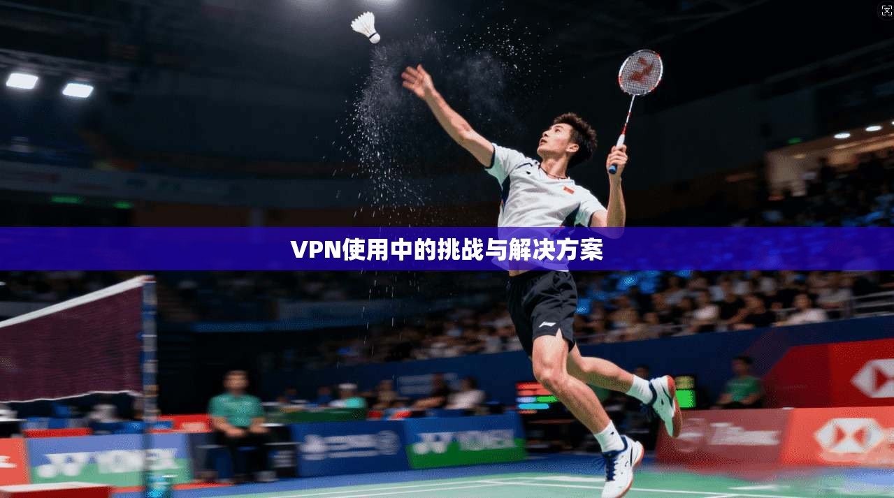 VPN使用中的挑战与解决方案