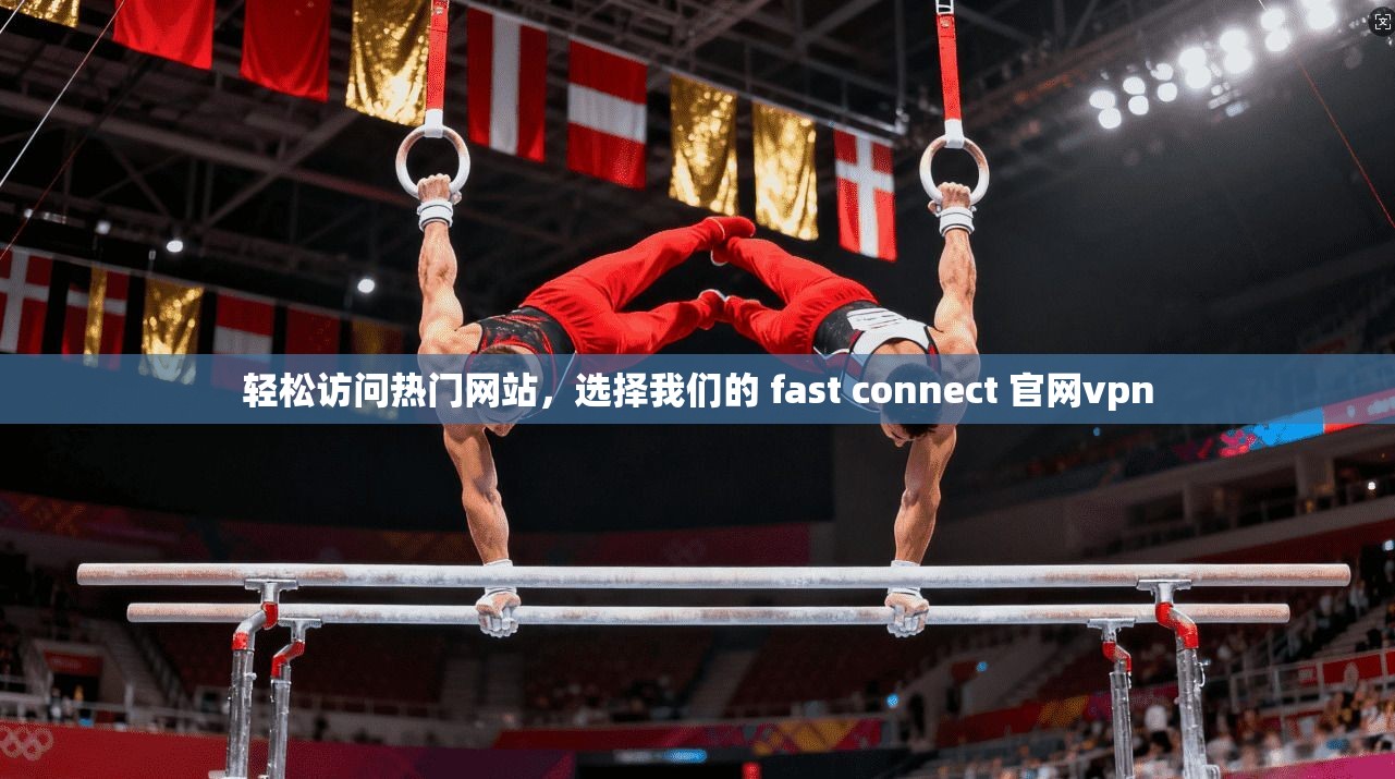 轻松访问热门网站，选择我们的 fast connect 官网vpn