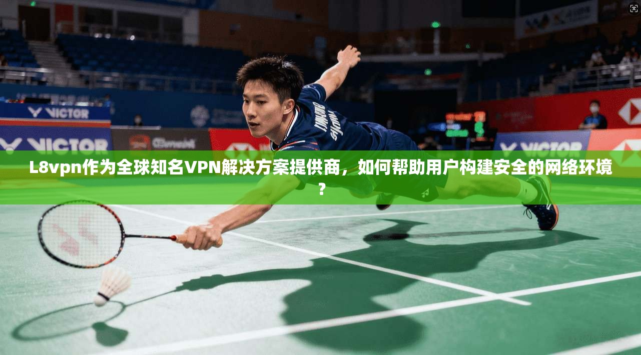 L8vpn作为全球知名VPN解决方案提供商，如何帮助用户构建安全的网络环境？