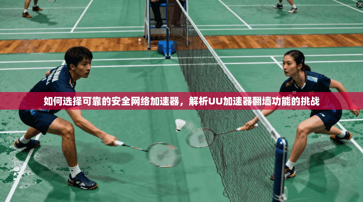如何选择可靠的安全网络加速器，解析UU加速器翻墙功能的挑战
