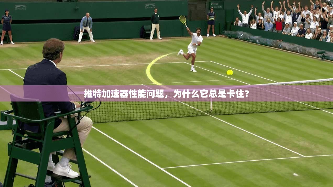 推特加速器性能问题,为什么它总是卡住?