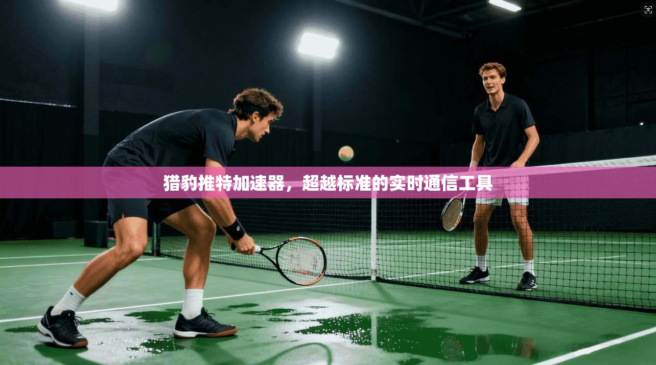 猎豹推特加速器，超越标准的实时通信工具