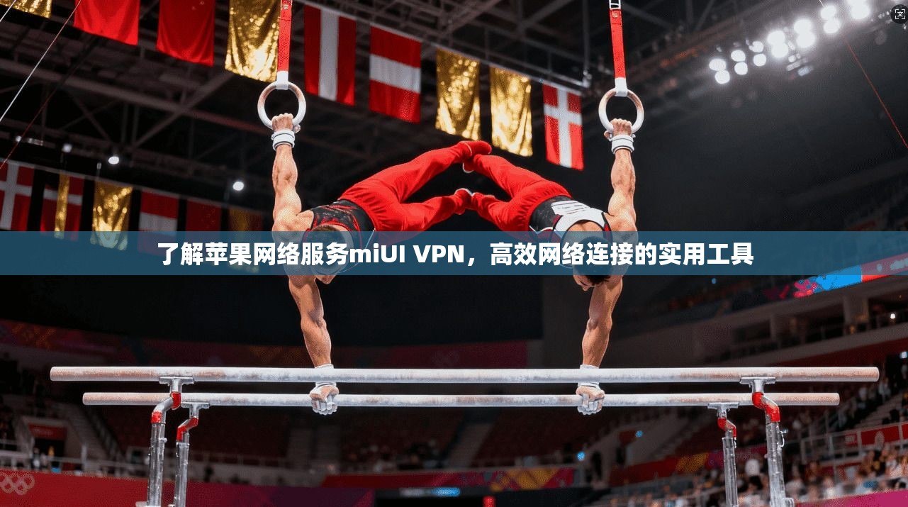 了解苹果网络服务miUI VPN，高效网络连接的实用工具