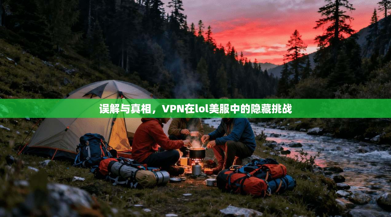 误解与真相，VPN在lol美服中的隐藏挑战