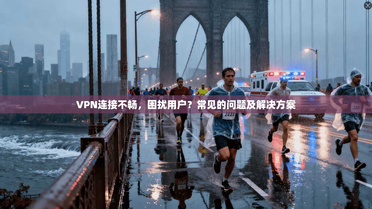 VPN连接不畅，困扰用户？常见的问题及解决方案