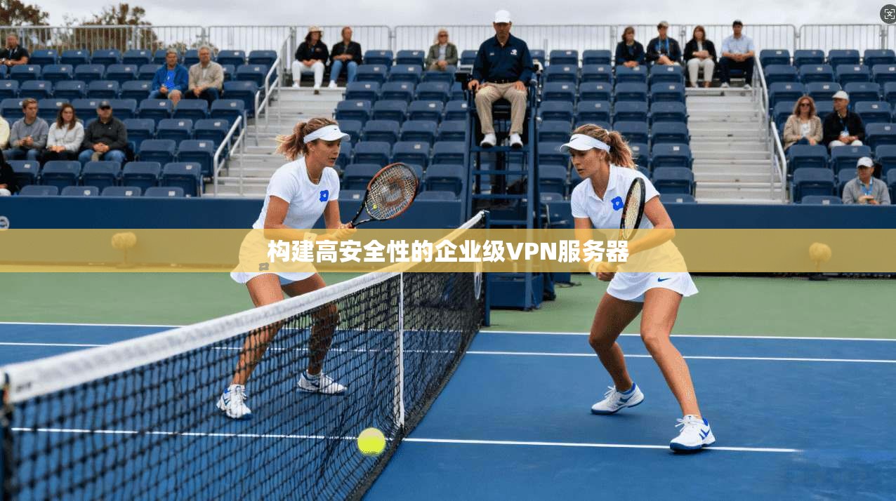 构建高安全性的企业级VPN服务器