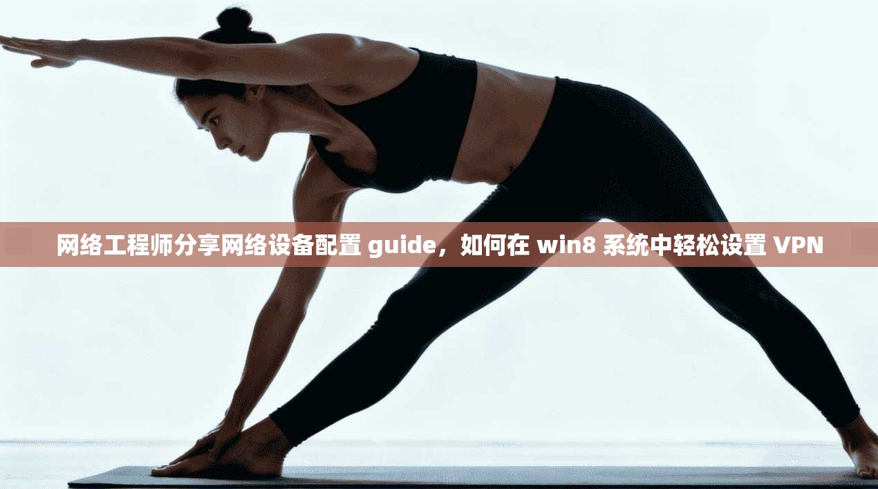 网络工程师分享网络设备配置 guide，如何在 win8 系统中轻松设置 VPN