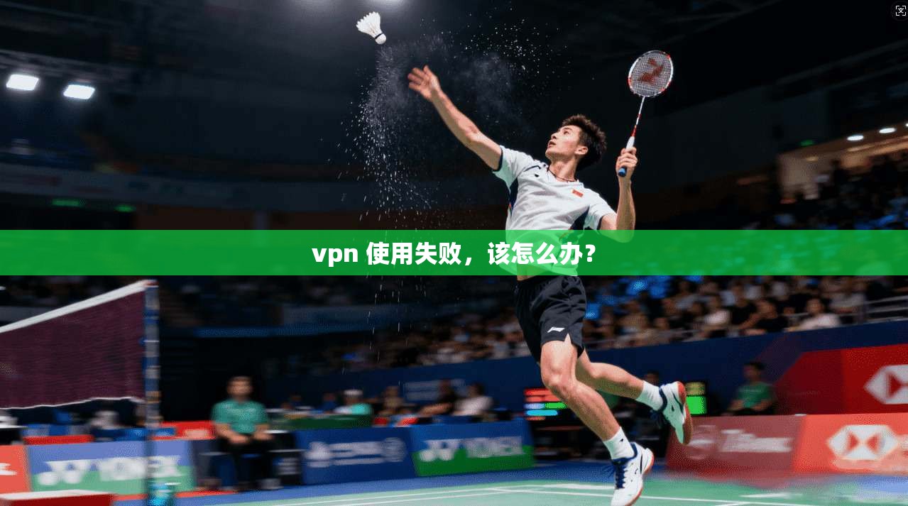 vpn 使用失败,该怎么办?