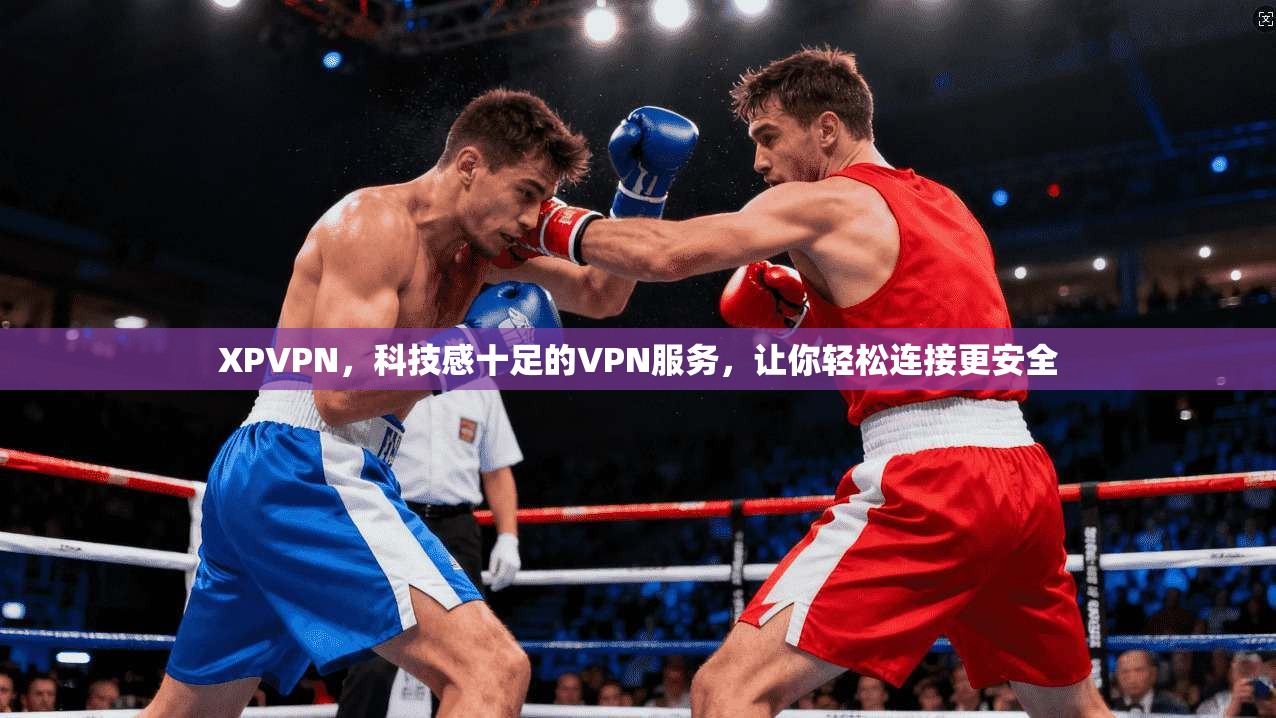 XPVPN，科技感十足的VPN服务，让你轻松连接更安全