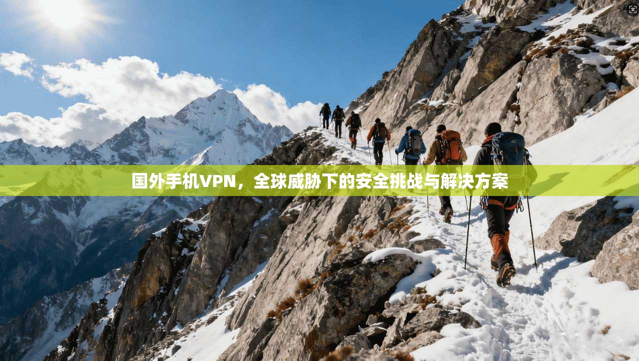 国外手机VPN，全球威胁下的安全挑战与解决方案