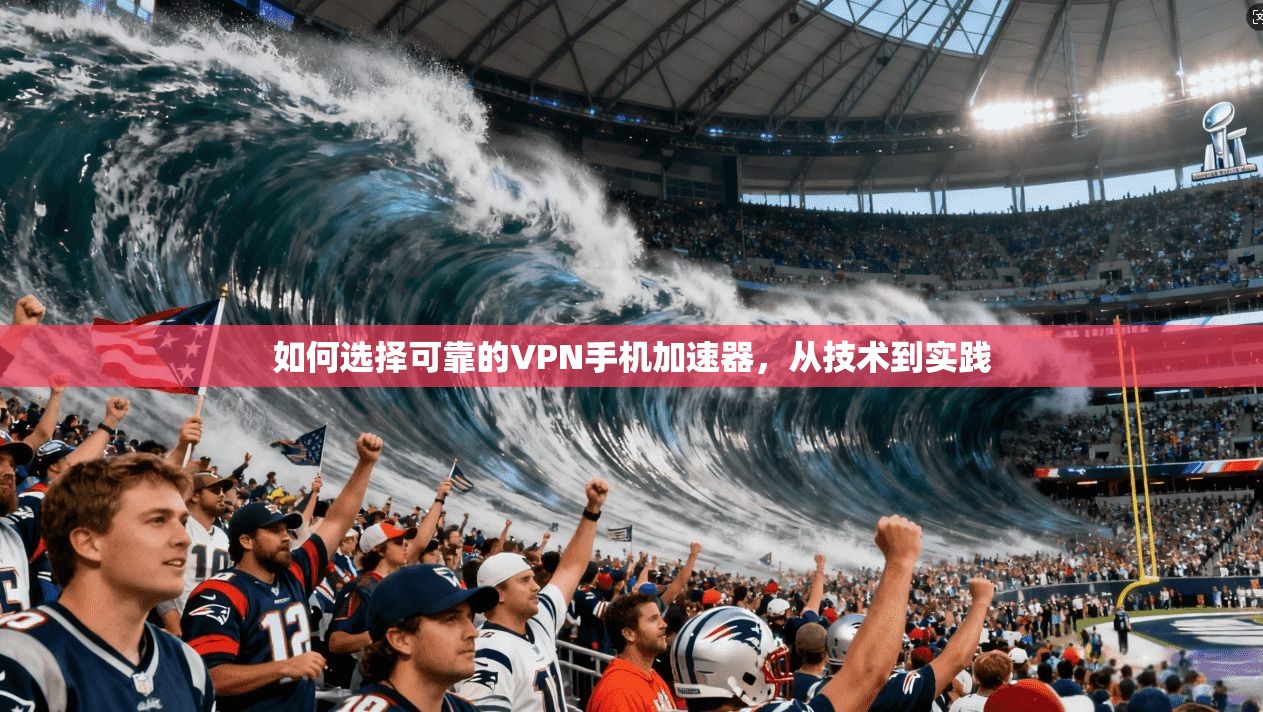 如何选择可靠的VPN手机加速器，从技术到实践