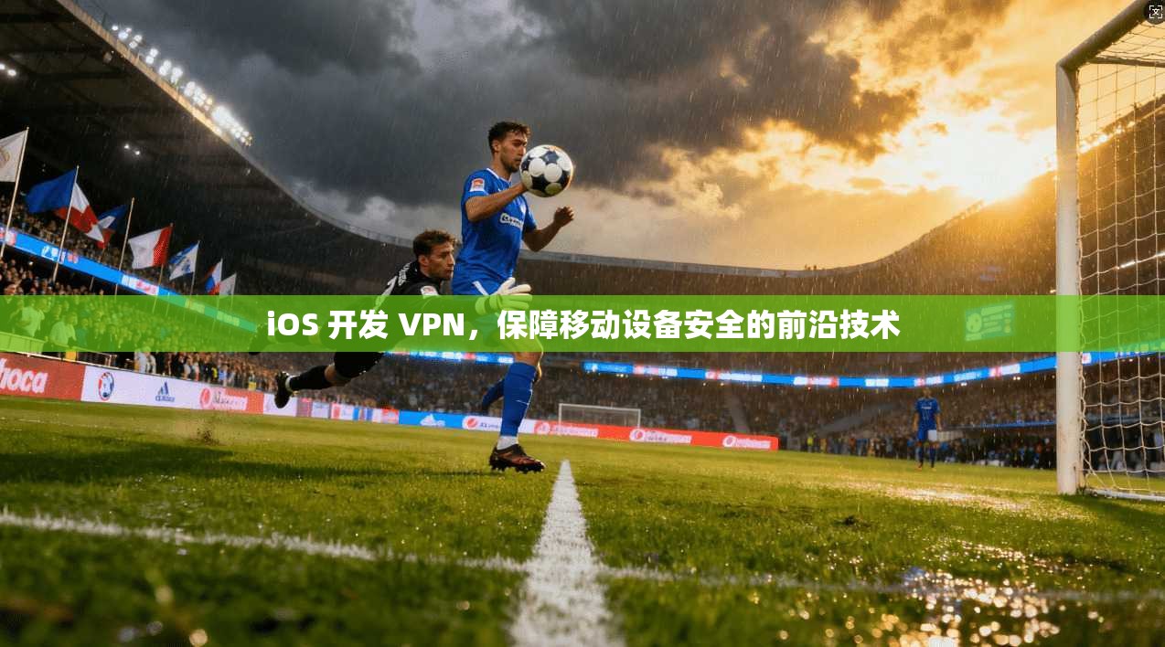 iOS 开发 VPN,保障移动设备安全的前沿技术