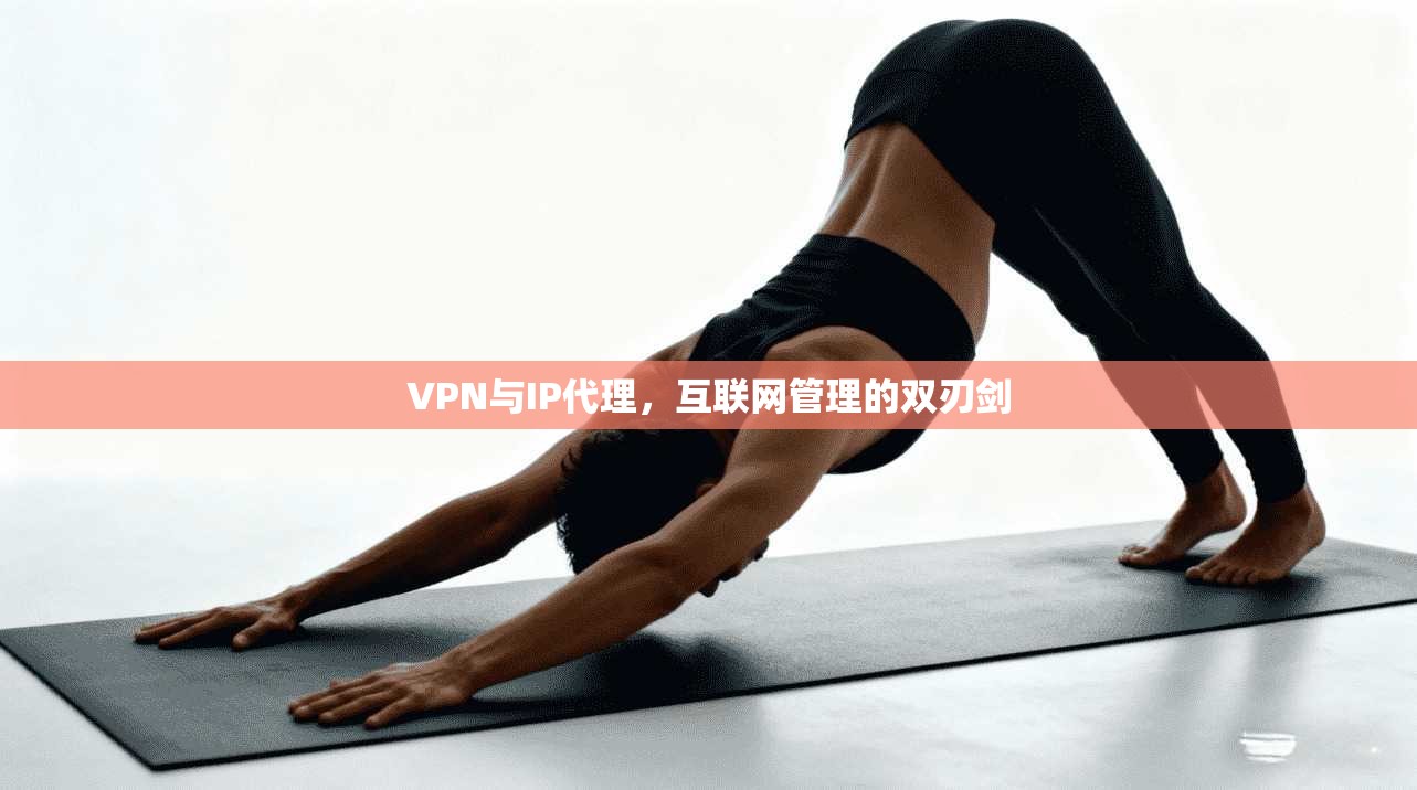 VPN与IP代理,互联网管理的双刃剑