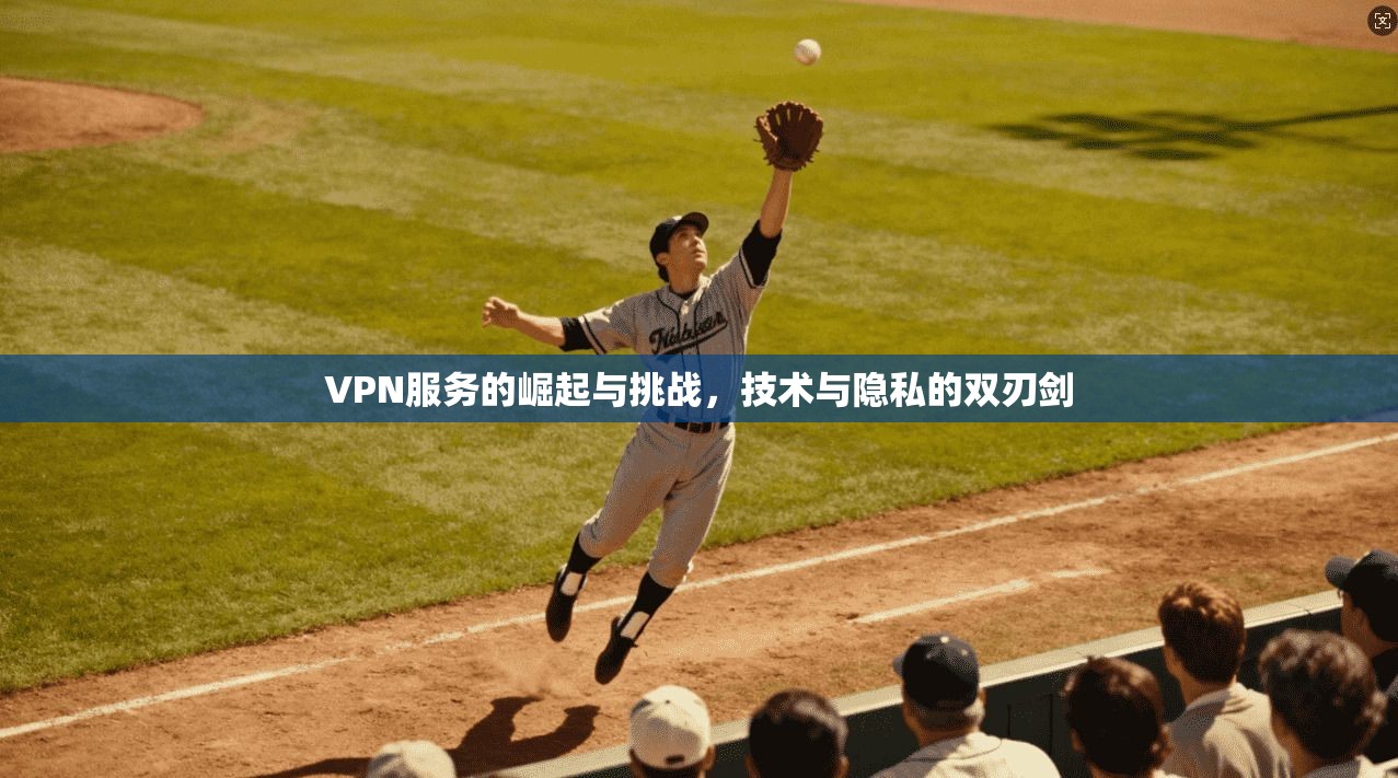 VPN服务的崛起与挑战，技术与隐私的双刃剑