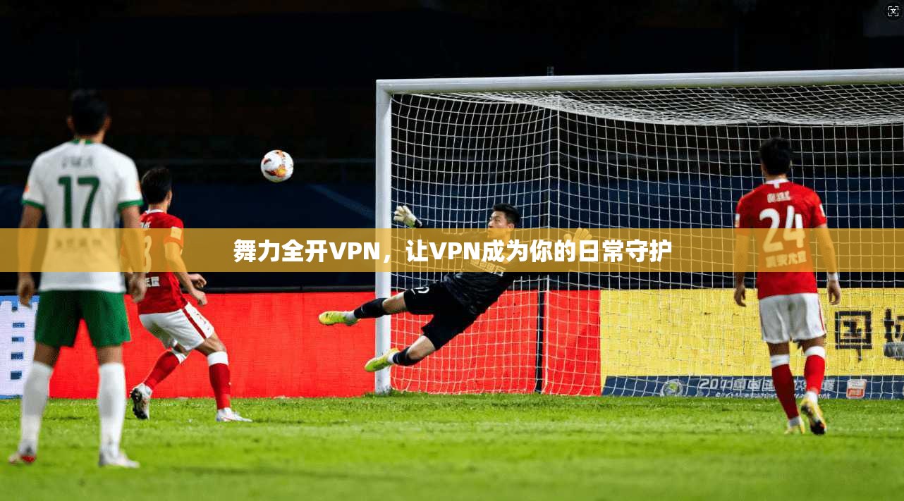 舞力全开VPN，让VPN成为你的日常守护