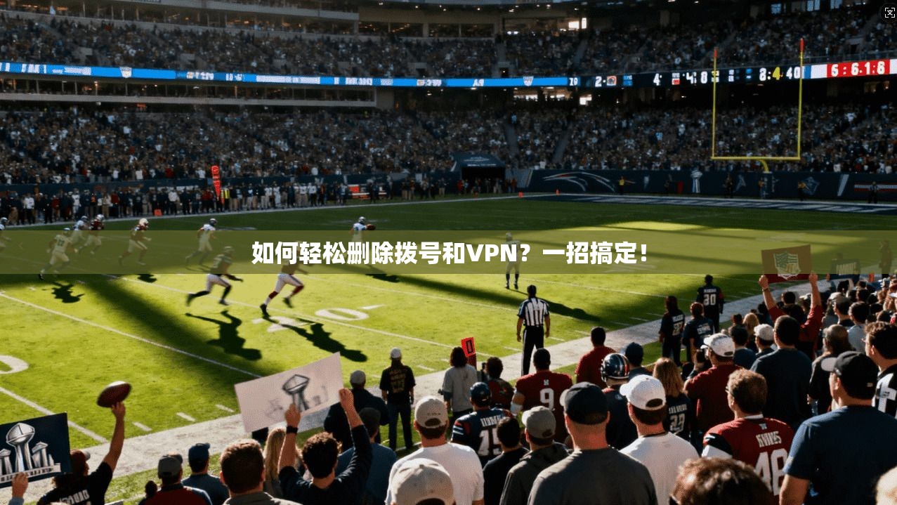 如何轻松删除拨号和VPN？一招搞定！