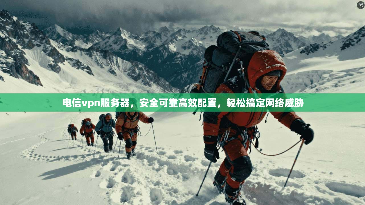电信vpn服务器，安全可靠高效配置，轻松搞定网络威胁
