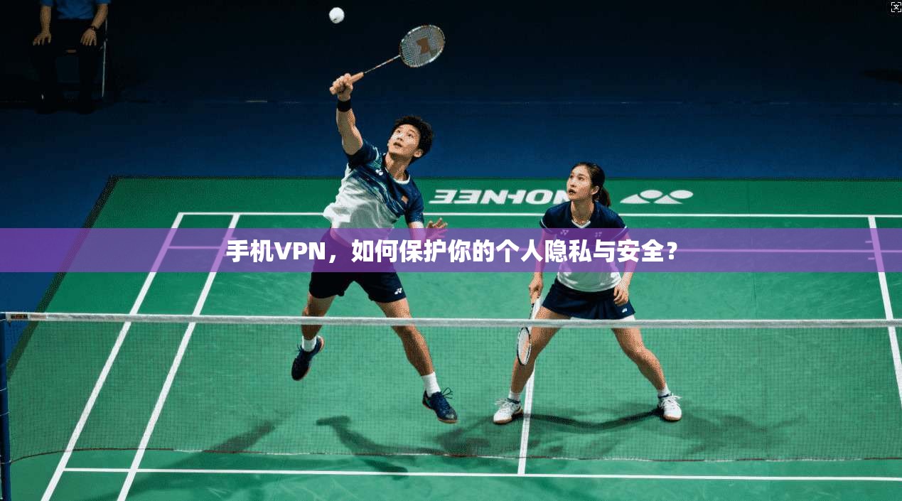 手机VPN，如何保护你的个人隐私与安全？  第1张