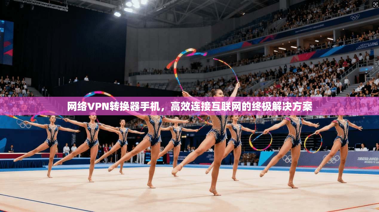 网络VPN转换器手机，高效连接互联网的终极解决方案