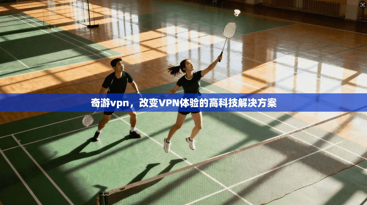 奇游vpn，改变VPN体验的高科技解决方案