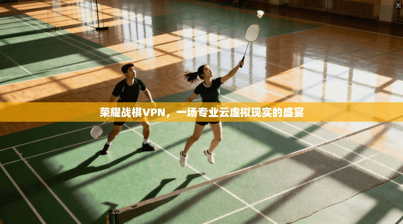 荣耀战棋VPN，一场专业云虚拟现实的盛宴