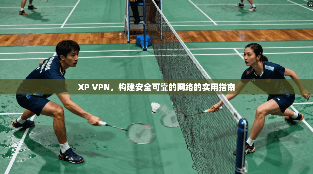 XP VPN，构建安全可靠的网络的实用指南