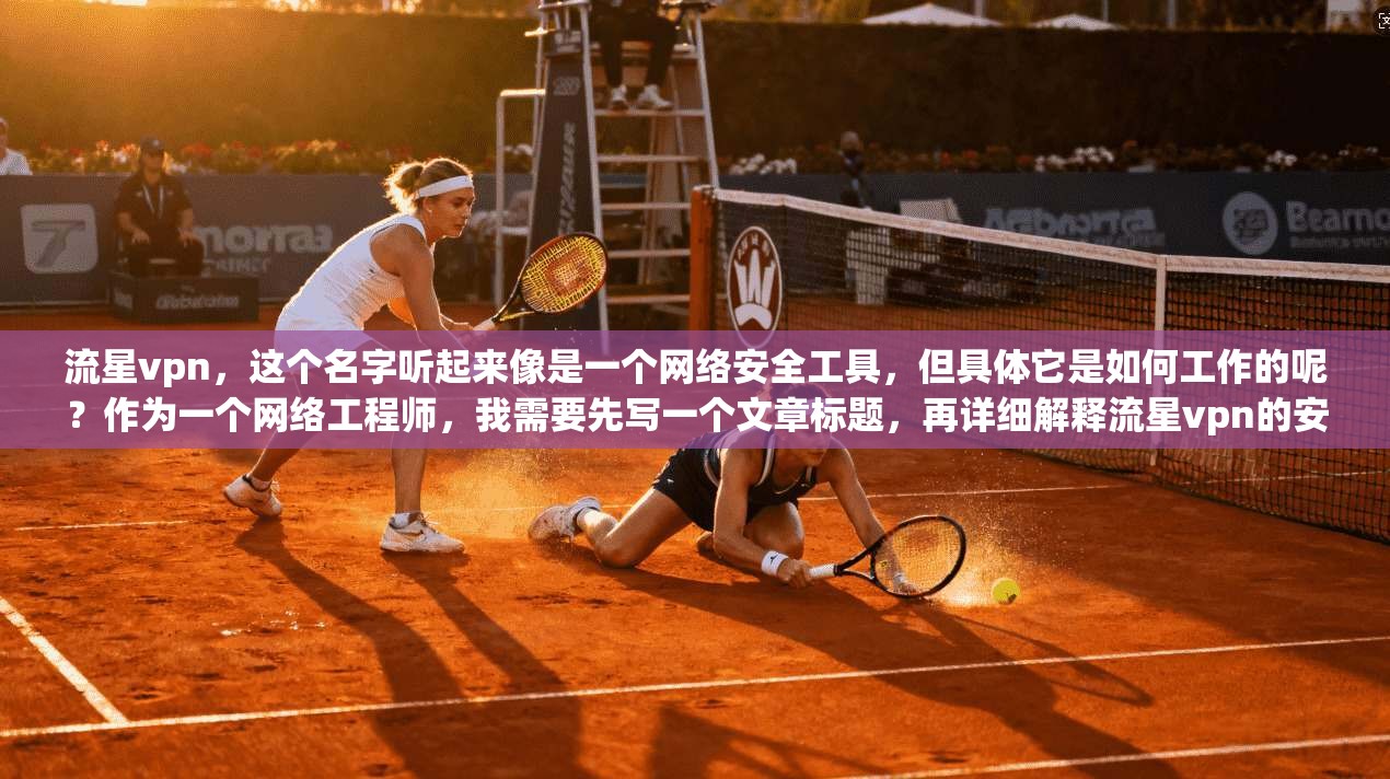 流星vpn，这个名字听起来像是一个网络安全工具，但具体它是如何工作的呢？作为一个网络工程师，我需要先写一个文章标题，再详细解释流星vpn的安全性