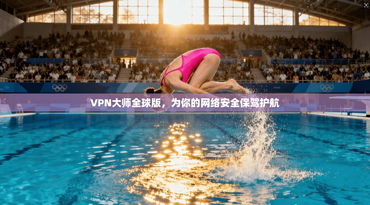 VPN大师全球版，为你的网络安全保驾护航