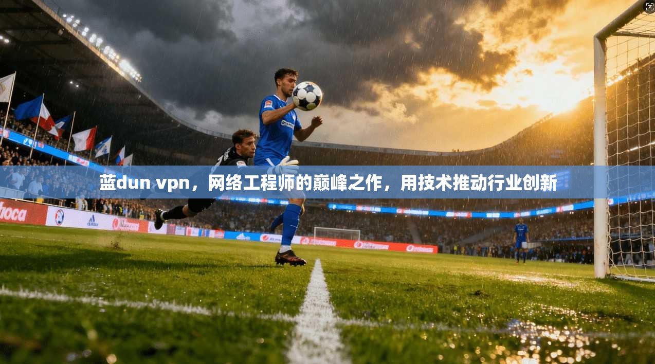 蓝dun vpn，网络工程师的巅峰之作，用技术推动行业创新