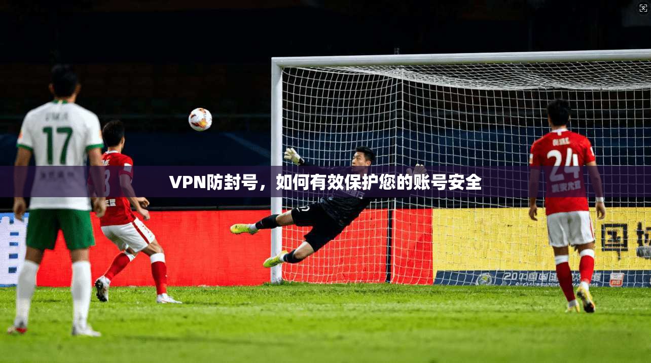 VPN防封号，如何有效保护您的账号安全