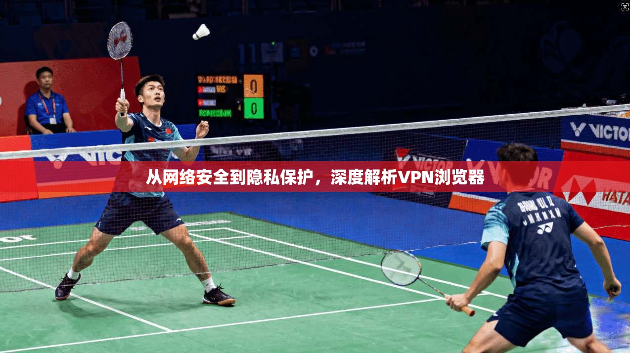 从网络安全到隐私保护，深度解析VPN浏览器