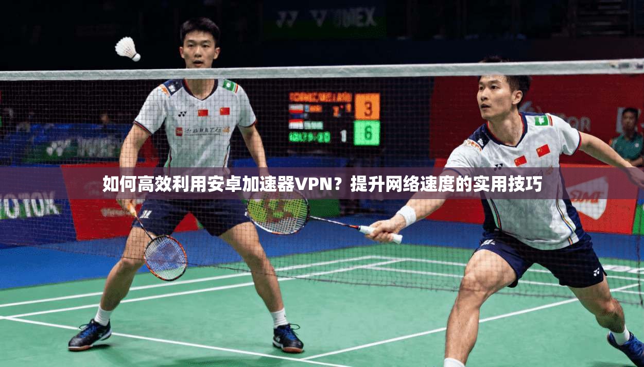 如何高效利用安卓加速器VPN？提升网络速度的实用技巧