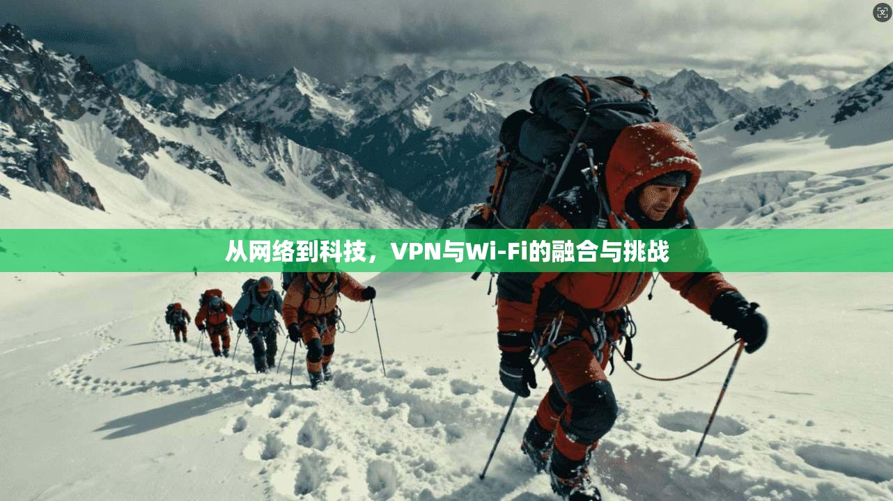 从网络到科技，VPN与Wi-Fi的融合与挑战