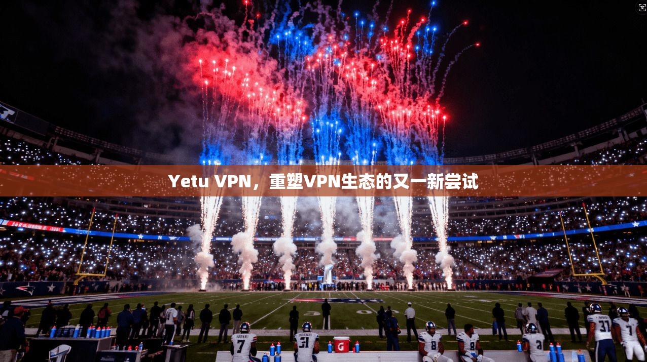 Yetu VPN，重塑VPN生态的又一新尝试