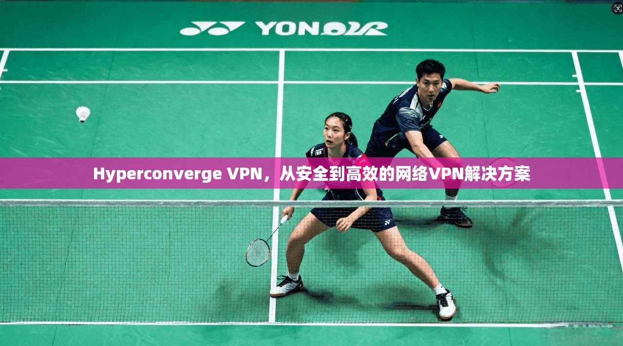 Hyperconverge VPN，从安全到高效的网络VPN解决方案