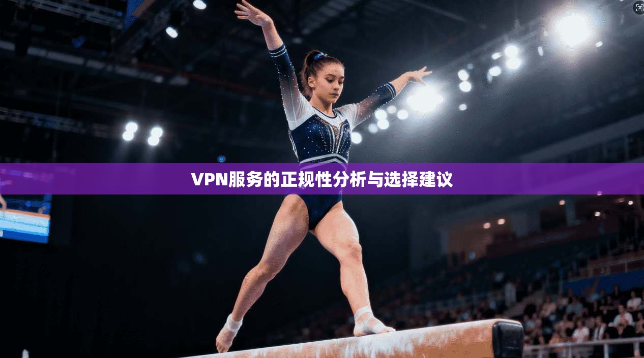 VPN服务的正规性分析与选择建议