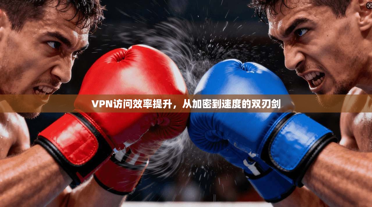 VPN访问效率提升,从加密到速度的双刃剑