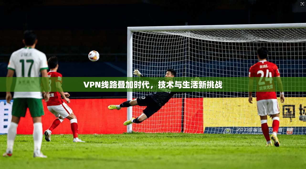 VPN线路叠加时代，技术与生活新挑战