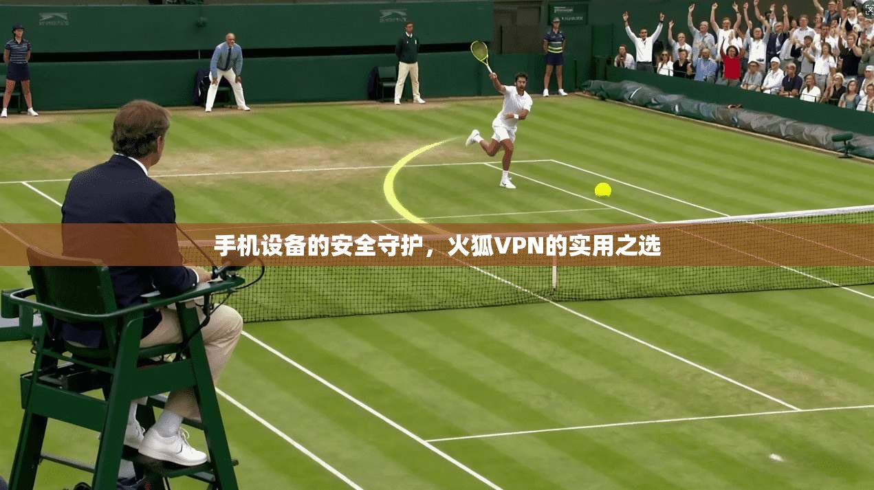 手机设备的安全守护，火狐VPN的实用之选
