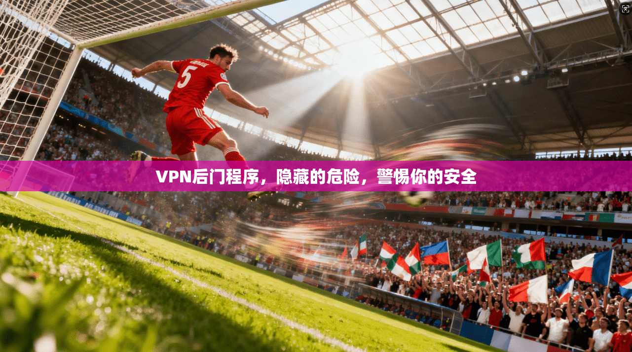 VPN后门程序，隐藏的危险，警惕你的安全