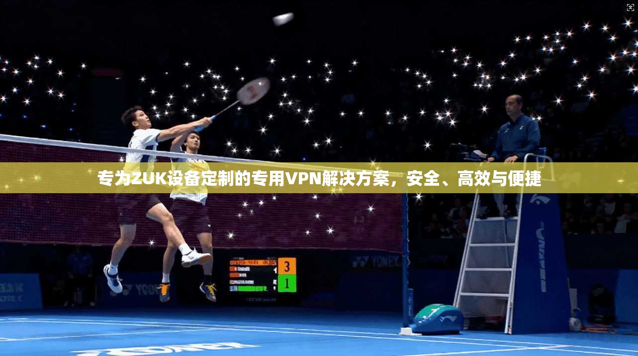 专为ZUK设备定制的专用VPN解决方案,安全、高效与便捷