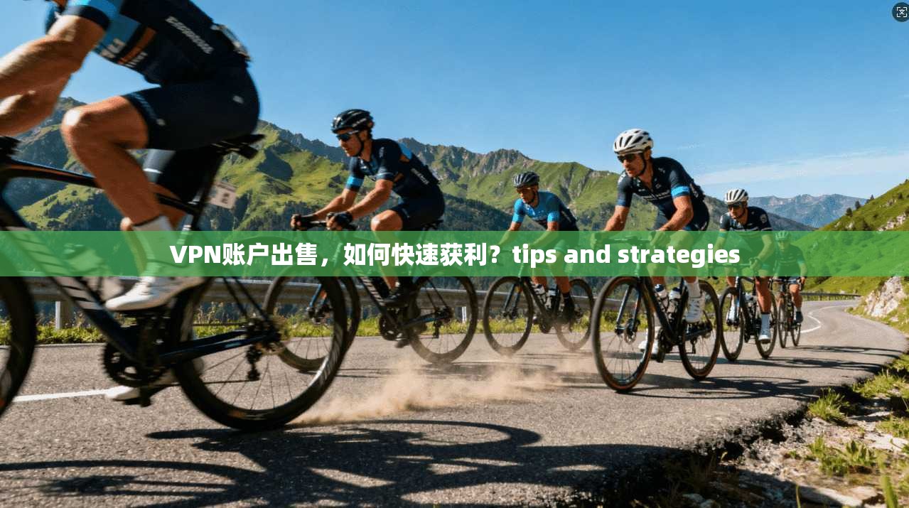 VPN账户出售,如何快速获利?tips and strategies
