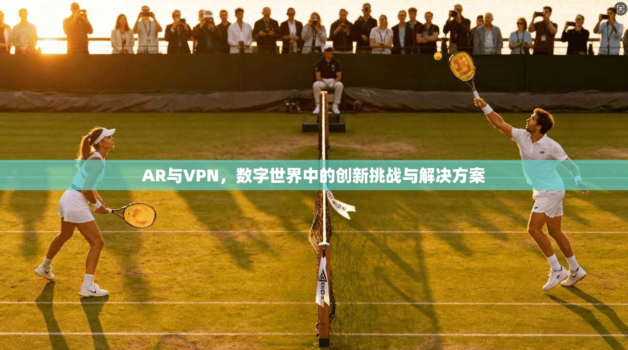 AR与VPN，数字世界中的创新挑战与解决方案
