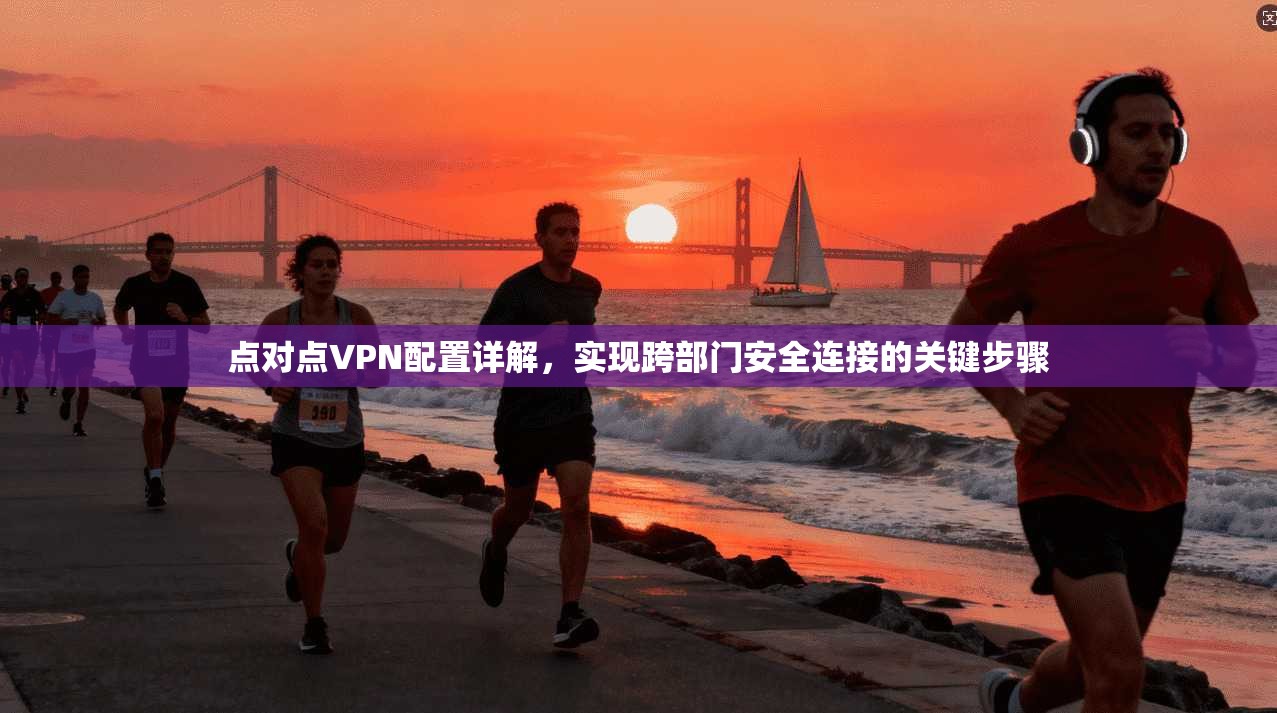 点对点VPN配置详解，实现跨部门安全连接的关键步骤  第1张