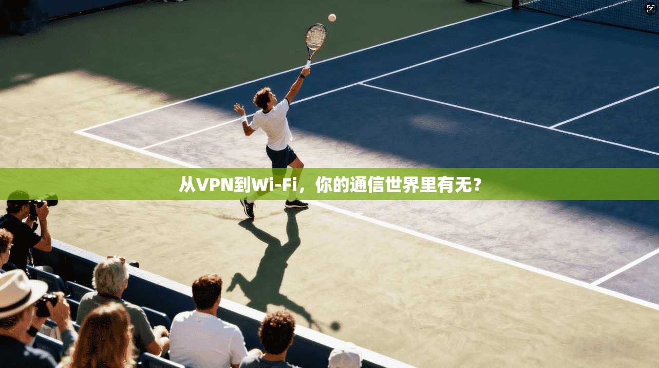从VPN到Wi-Fi,你的通信世界里有无?