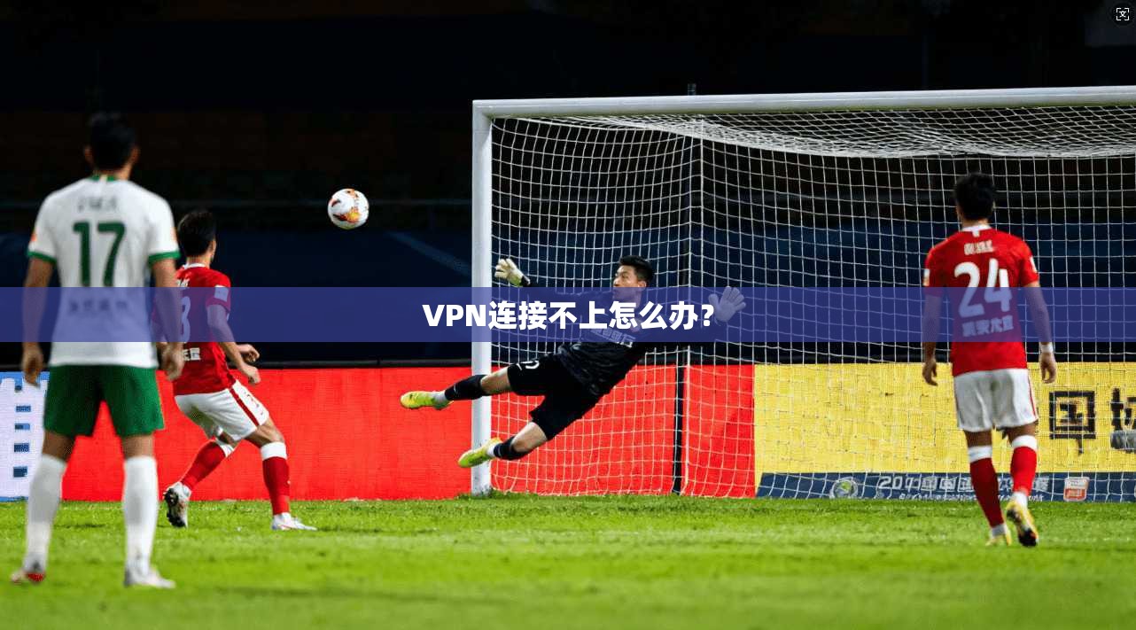 VPN连接不上怎么办?