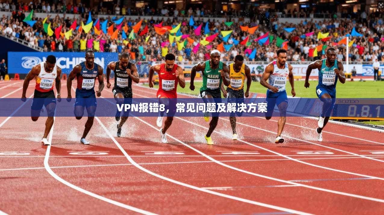 VPN报错8,常见问题及解决方案